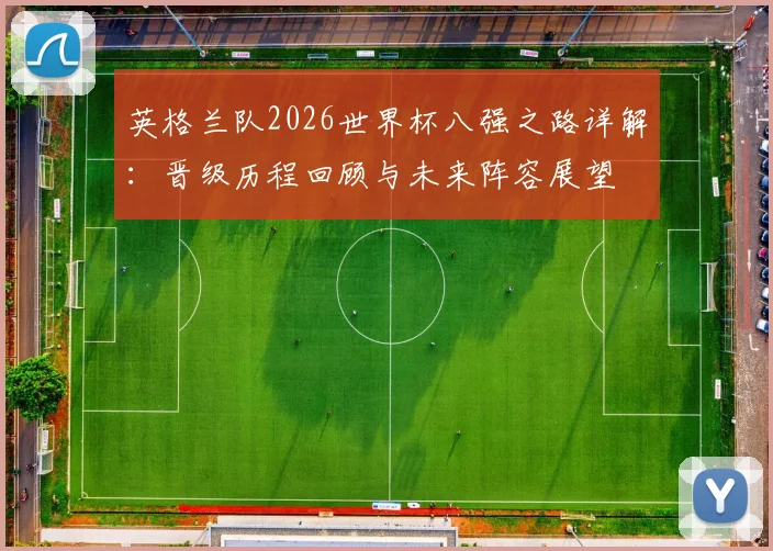 英格兰队2026世界杯八强之路详解：晋级历程回顾与未来阵容展望