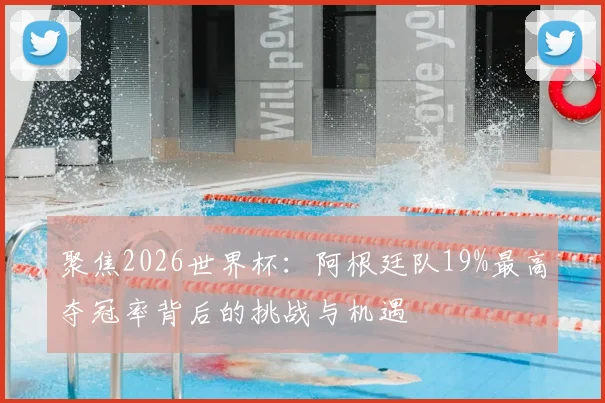 聚焦2026世界杯：阿根廷队19%最高夺冠率背后的挑战与机遇