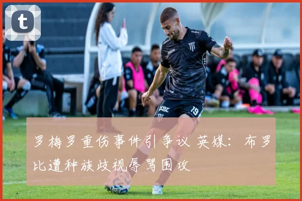 罗梅罗重伤事件引争议 英媒：布罗比遭种族歧视辱骂围攻