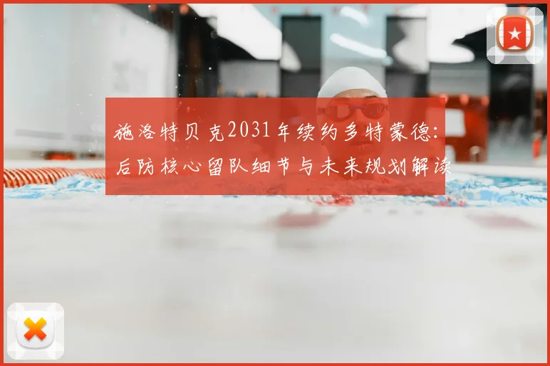 施洛特贝克2031年续约多特蒙德：后防核心留队细节与未来规划解读