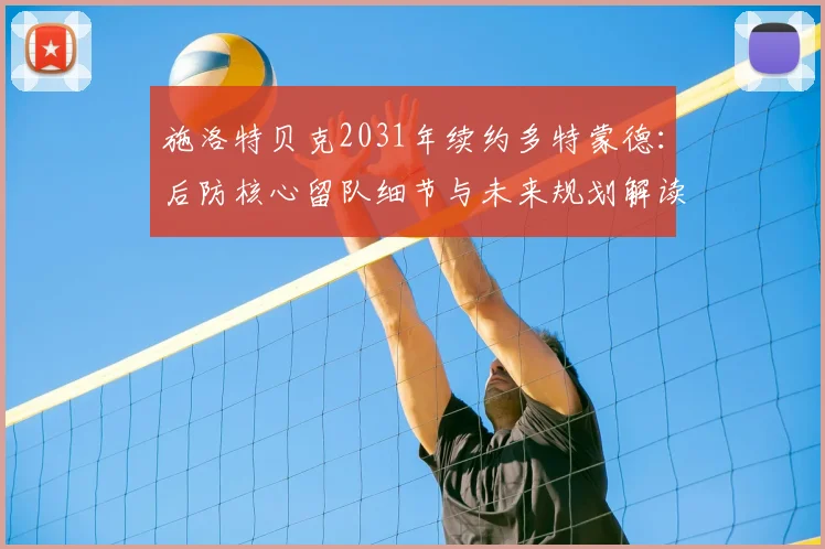 施洛特贝克2031年续约多特蒙德:后防核心留队细节与未来规划解读