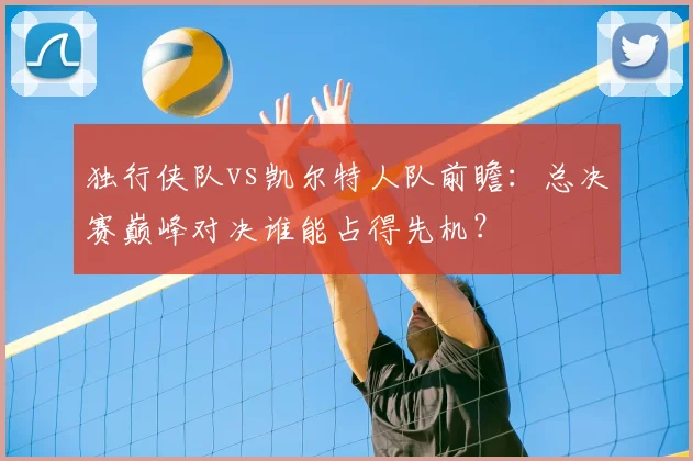 独行侠队vs凯尔特人队前瞻：总决赛巅峰对决谁能占得先机？