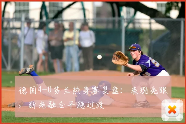 德国4-0芬兰热身赛复盘：表现亮眼，新老融合平稳过渡