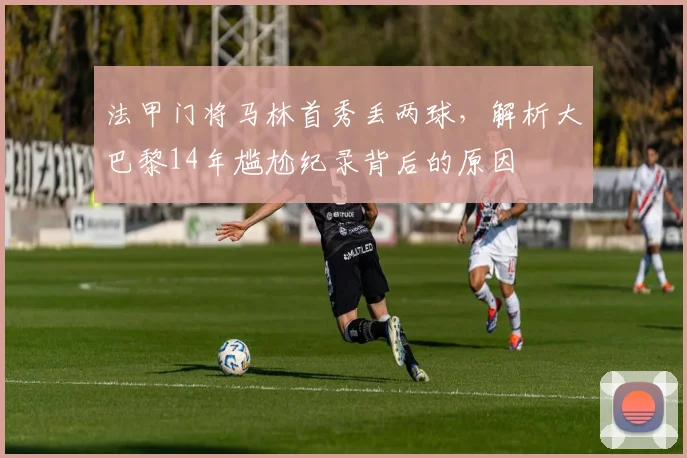法甲门将马林首秀丢两球，解析大巴黎14年尴尬纪录背后的原因