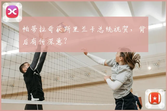 帕蒂拉奇获斯里兰卡总统祝贺，背后有何深意？