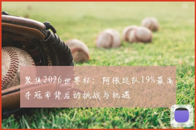 聚焦2026世界杯:阿根廷队19%最高夺冠率背后的挑战与机遇
