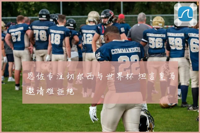 恩佐专注切尔西与世界杯 坦言皇马邀请难拒绝